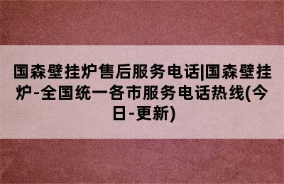 国森壁挂炉售后服务电话|国森壁挂炉-全国统一各市服务电话热线(今日-更新)